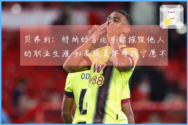 贝弗利：特纳的言论可能摧毁他人的职业生涯 如果我是字母我宁愿不与他合作