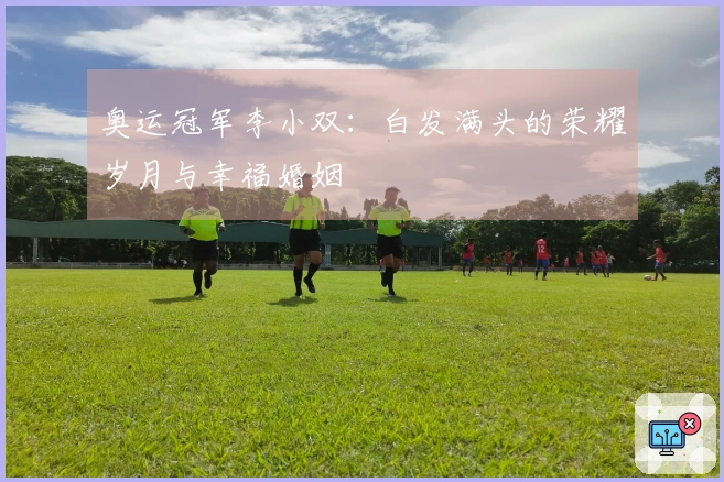 奥运冠军李小双：白发满头的荣耀岁月与幸福婚姻