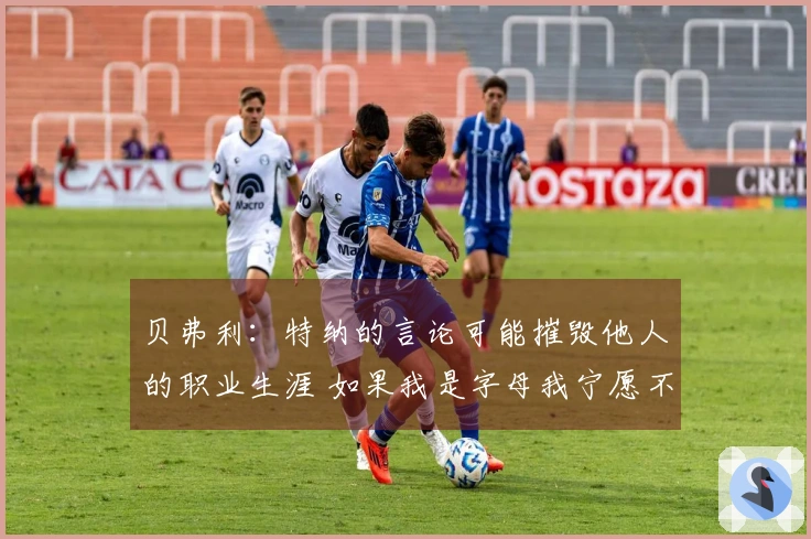 贝弗利：特纳的言论可能摧毁他人的职业生涯 如果我是字母我宁愿不与他合作