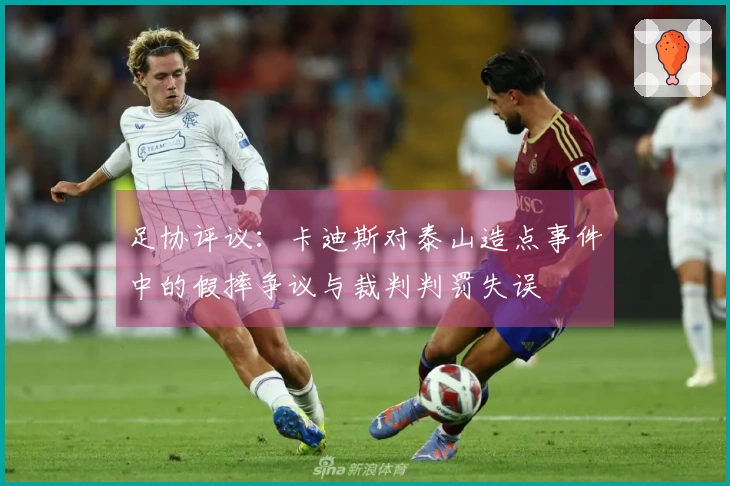 足协评议：卡迪斯对泰山造点事件中的假摔争议与裁判判罚失误